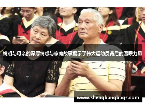 姚明与母亲的深厚情感与家庭故事揭示了伟大运动员背后的温暖力量