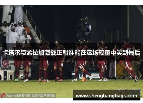 卡塔尔与孟拉加激战正酣谁能在这场较量中笑到最后