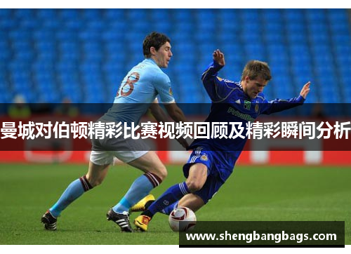 曼城对伯顿精彩比赛视频回顾及精彩瞬间分析