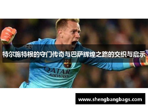 特尔施特根的守门传奇与巴萨辉煌之路的交织与启示
