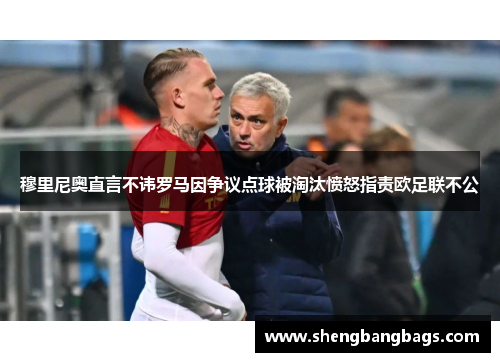 穆里尼奥直言不讳罗马因争议点球被淘汰愤怒指责欧足联不公